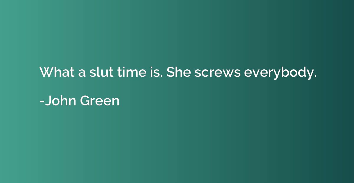 What a slut time is. She screws everybody.