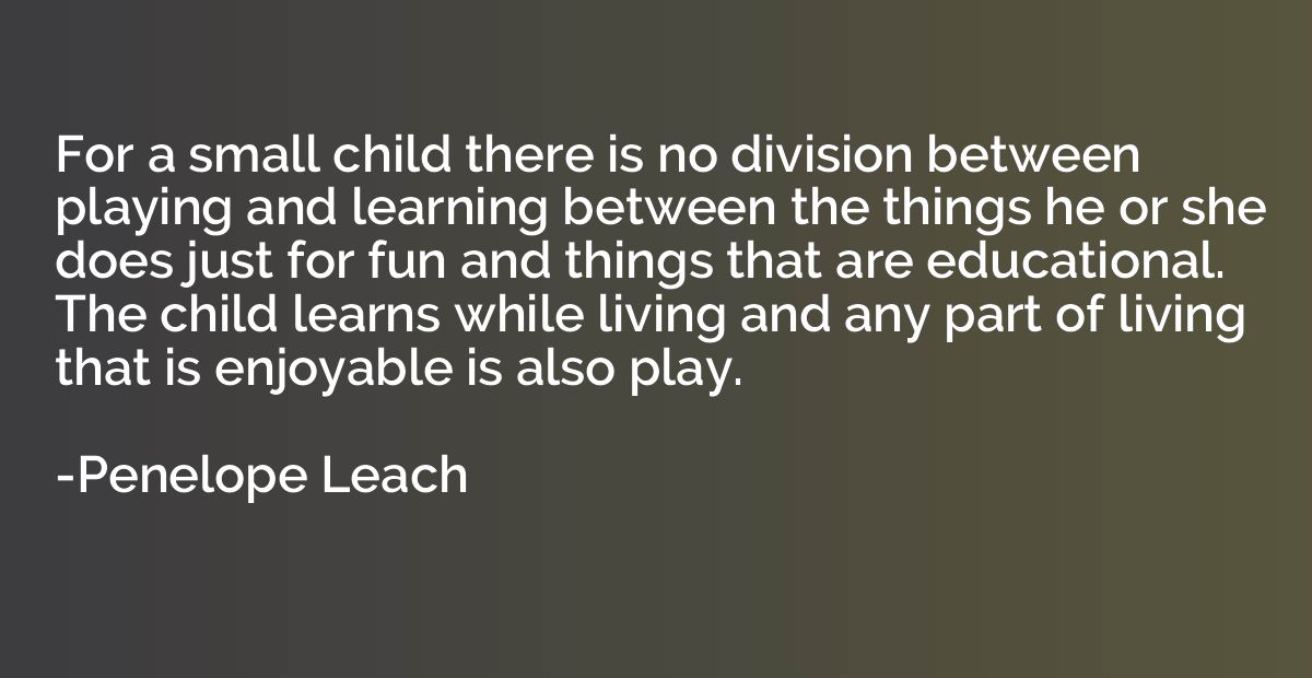 For a small child there is no division between playing and l
