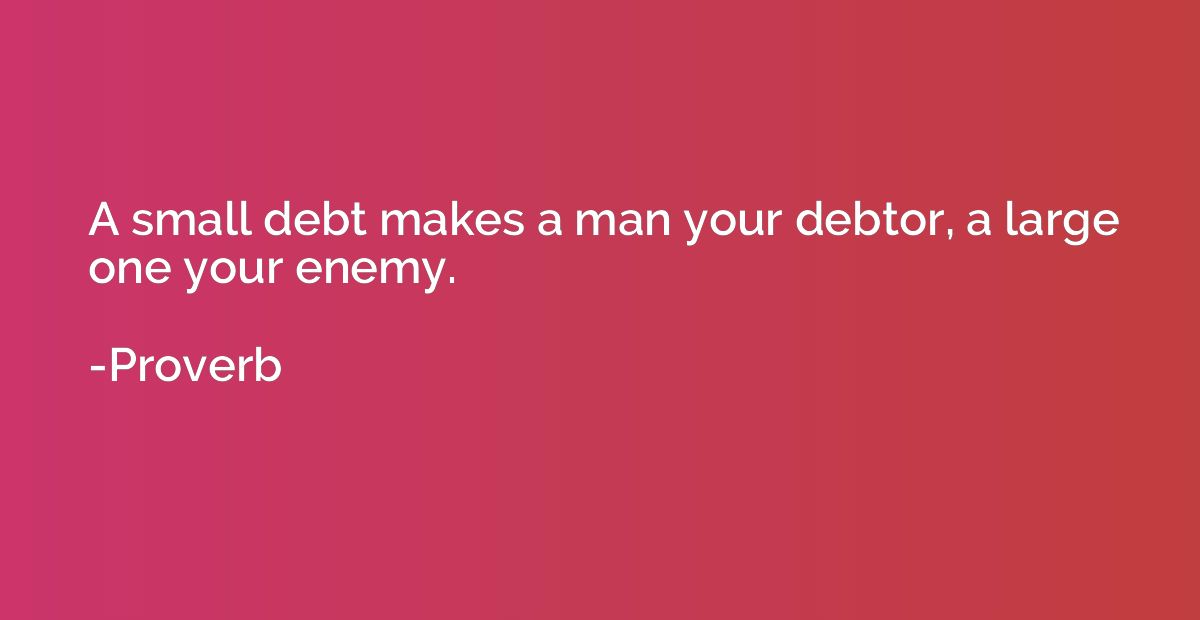 A small debt makes a man your debtor, a large one your enemy