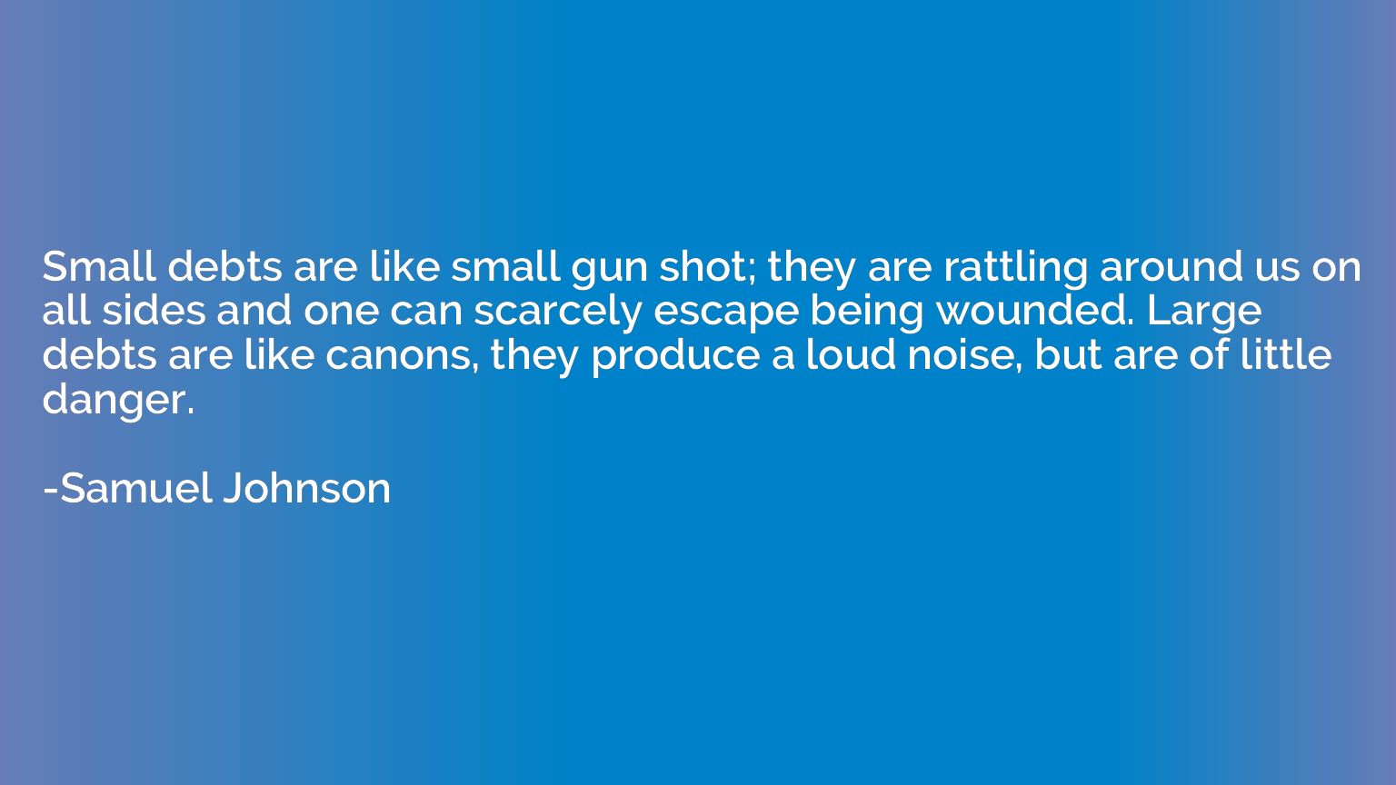 Small debts are like small gun shot; they are rattling aroun