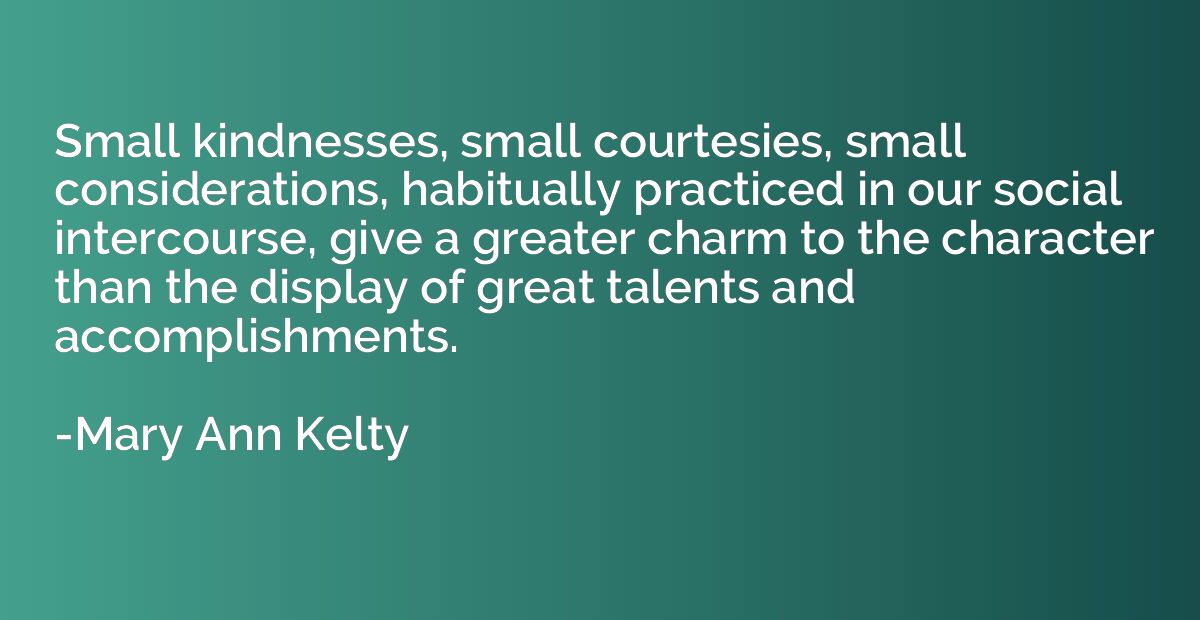 Small kindnesses, small courtesies, small considerations, ha