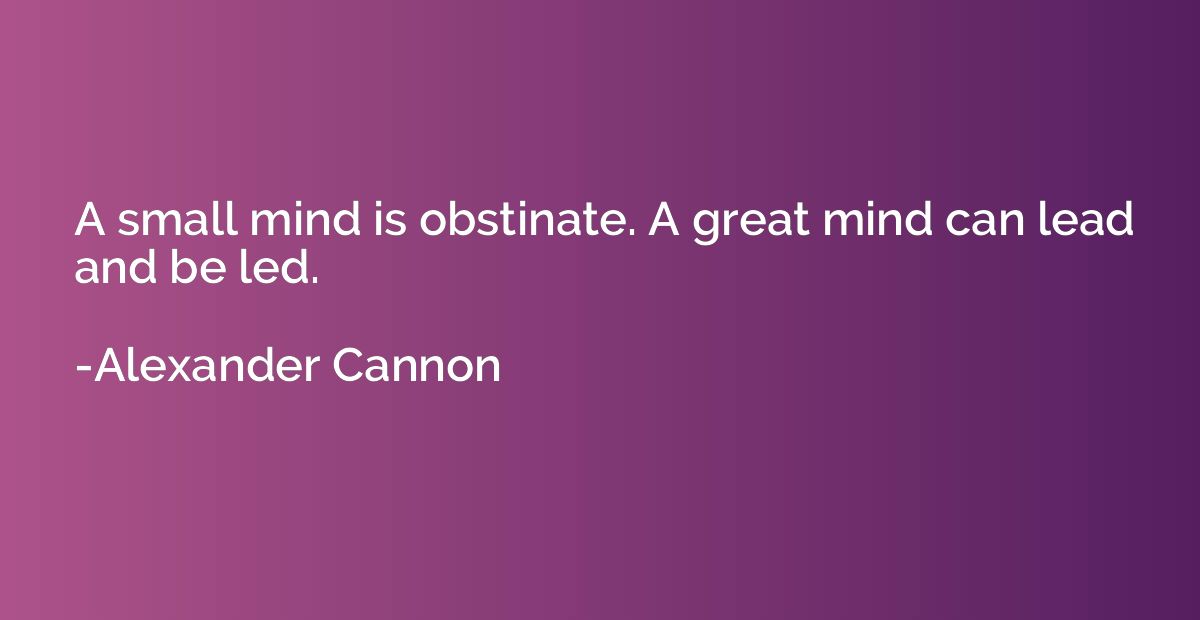 A small mind is obstinate. A great mind can lead and be led.