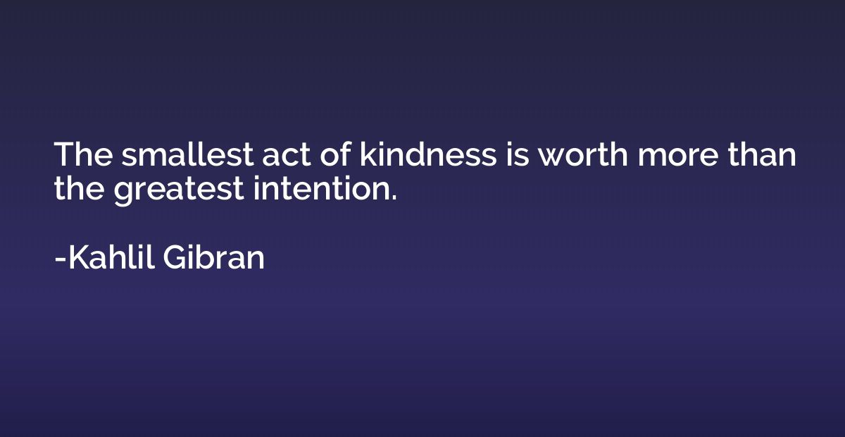 The smallest act of kindness is worth more than the greatest