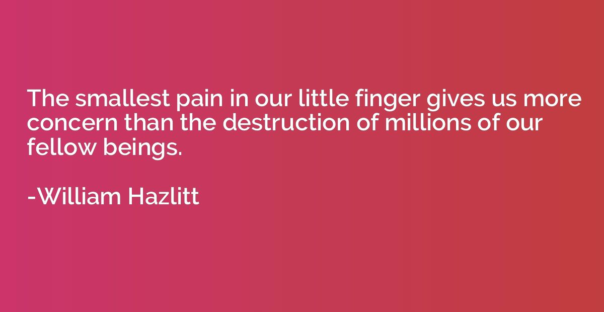 The smallest pain in our little finger gives us more concern
