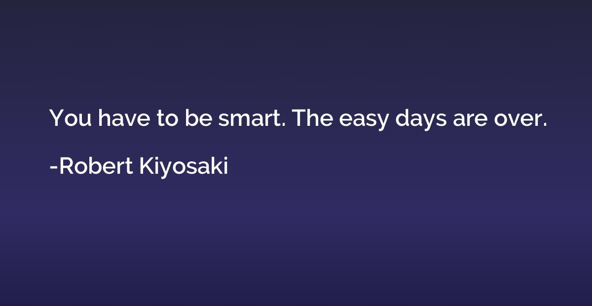 You have to be smart. The easy days are over.