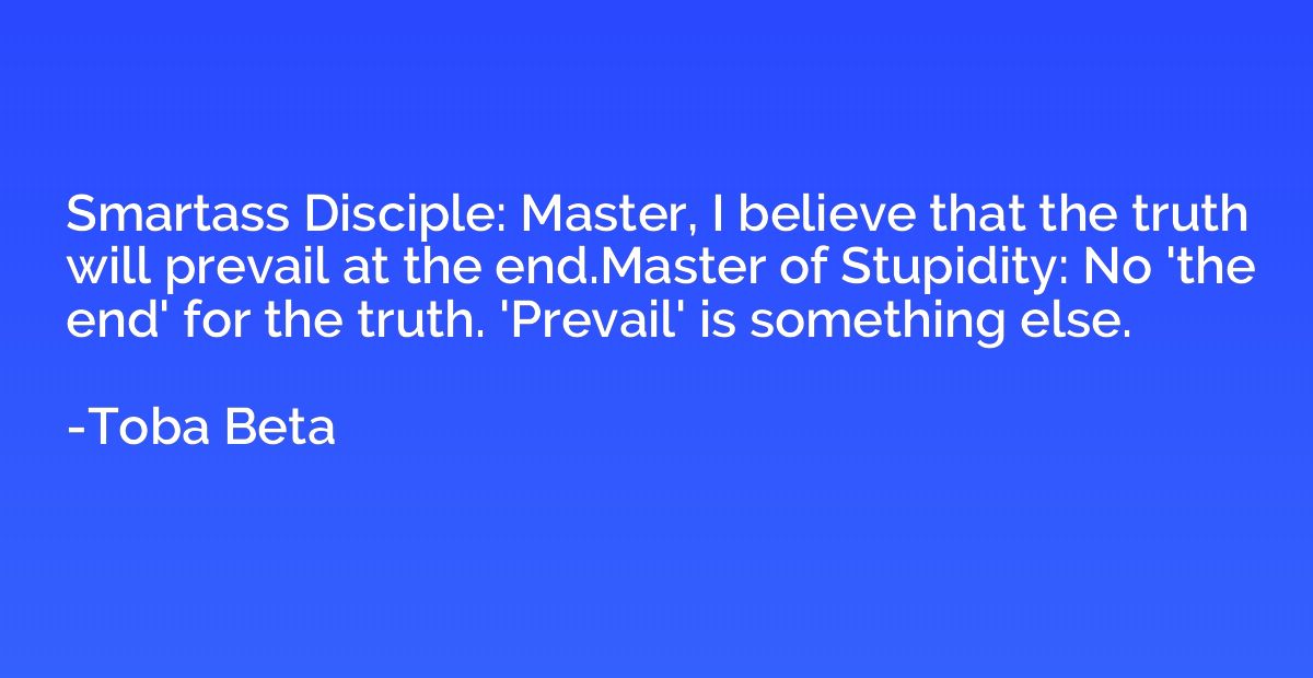 Smartass Disciple: Master, I believe that the truth will pre