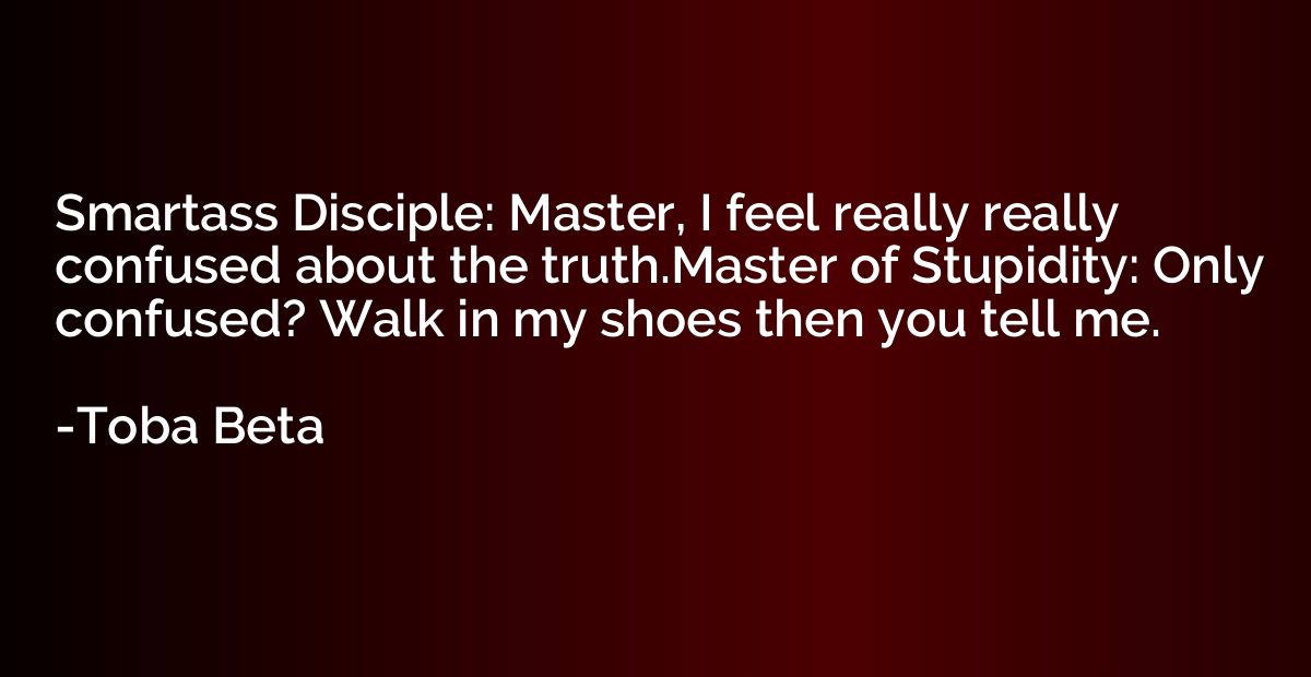 Smartass Disciple: Master, I feel really really confused abo