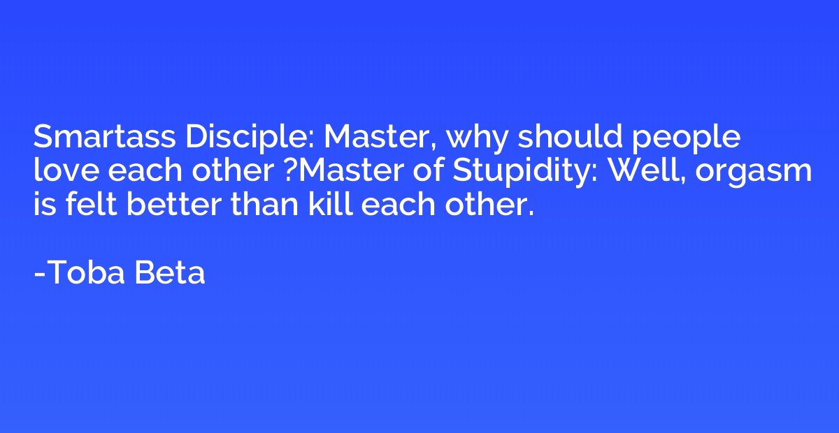 Smartass Disciple: Master, why should people love each other