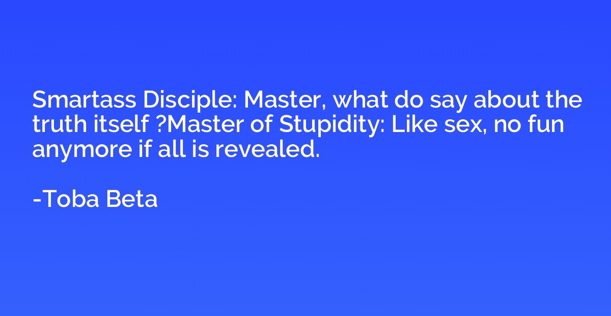 Smartass Disciple: Master, what do say about the truth itsel