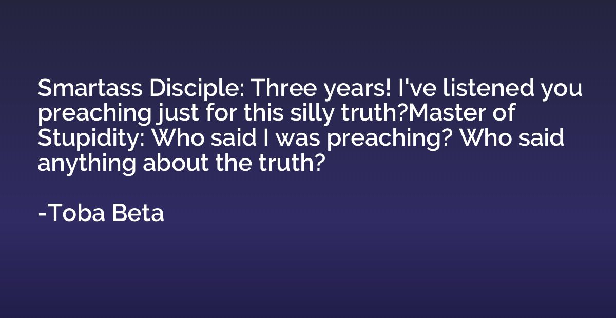 Smartass Disciple: Three years! I've listened you preaching 