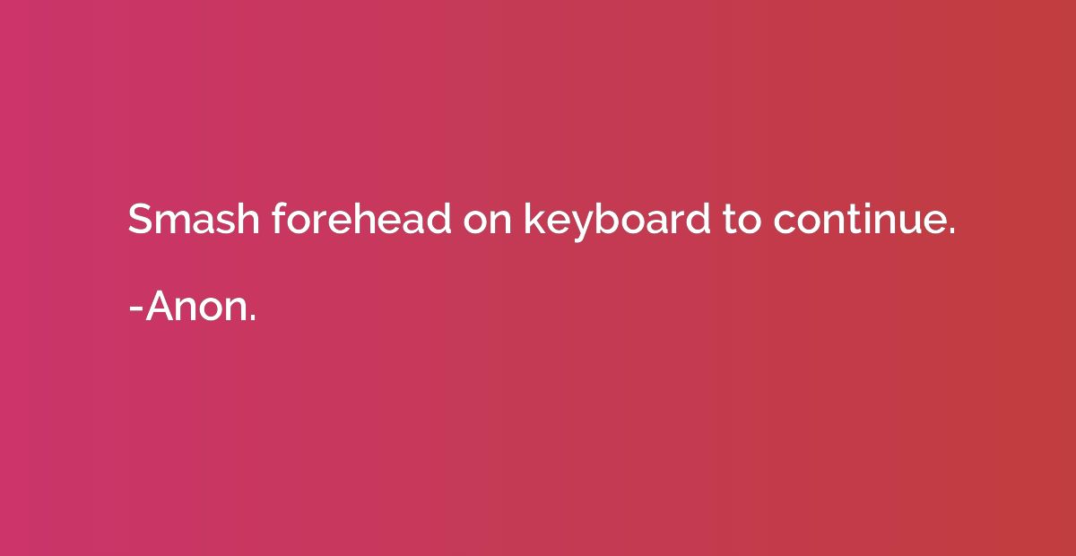Smash forehead on keyboard to continue.