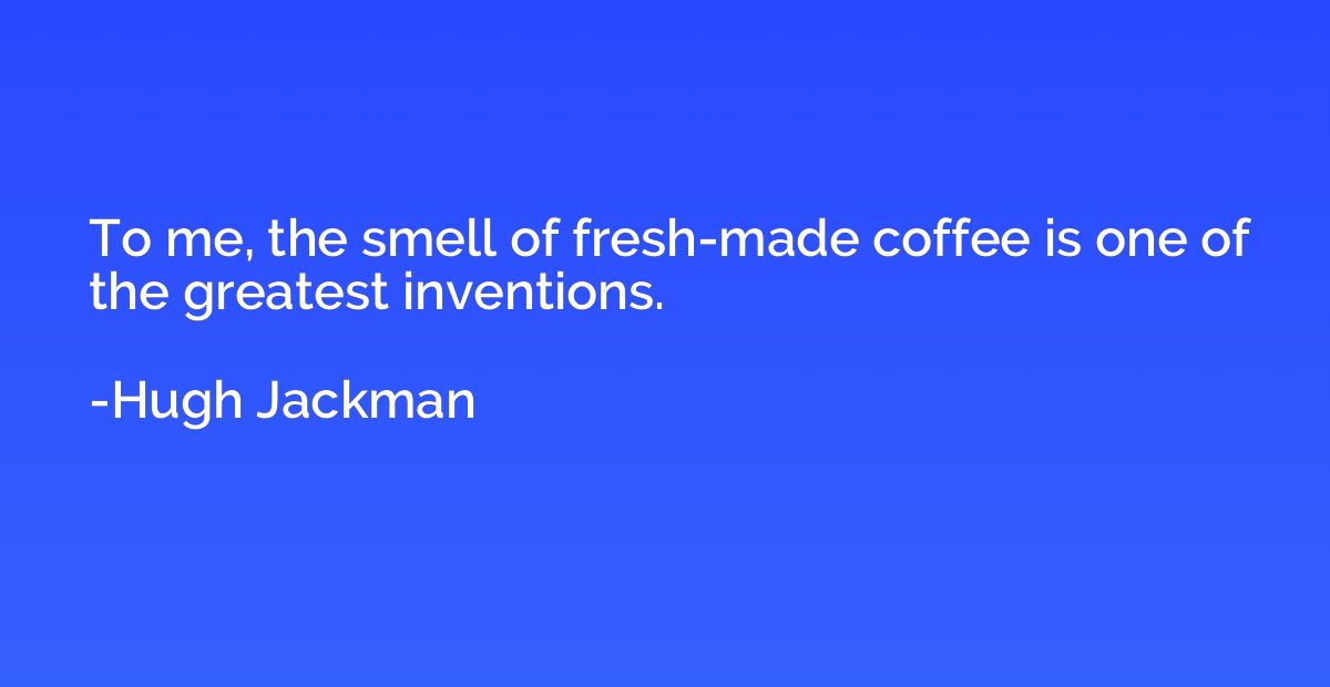 To me, the smell of fresh-made coffee is one of the greatest