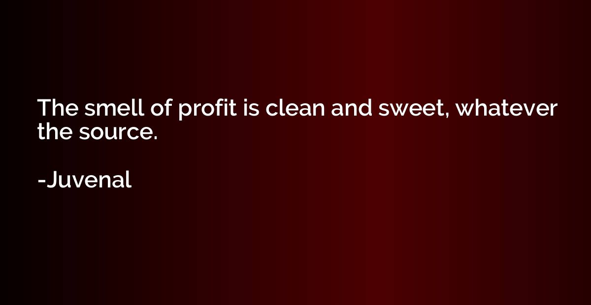 The smell of profit is clean and sweet, whatever the source.