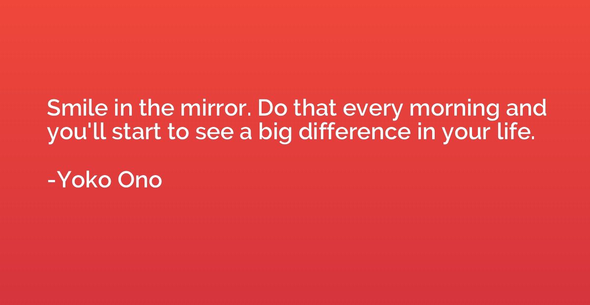 Smile in the mirror. Do that every morning and you'll start 