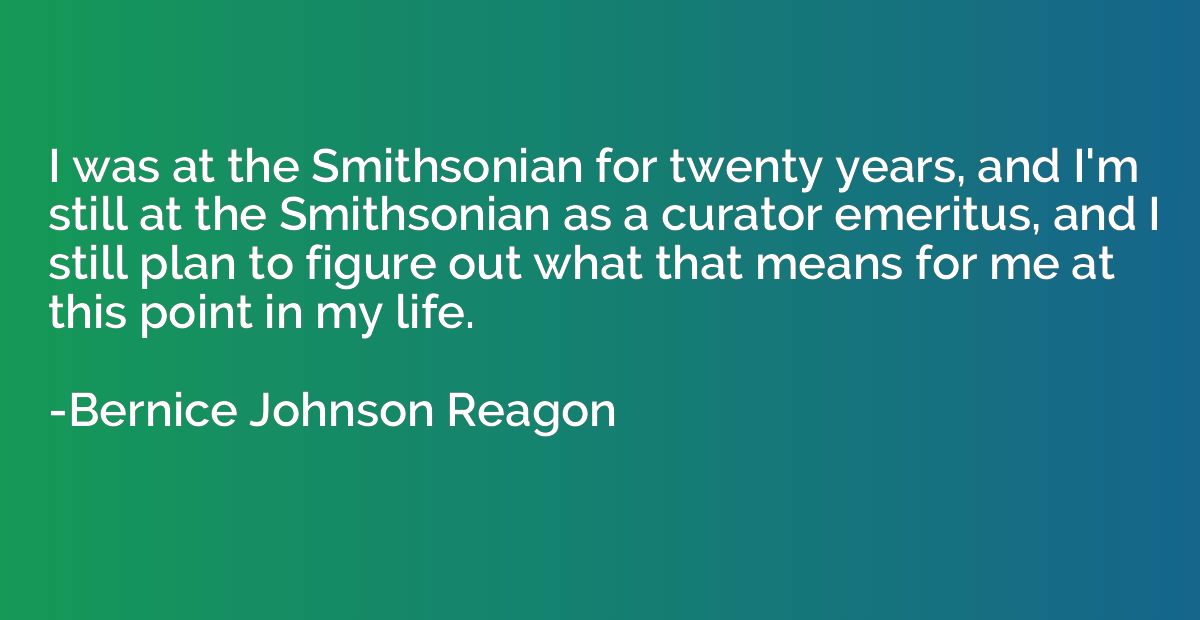 I was at the Smithsonian for twenty years, and I'm still at 