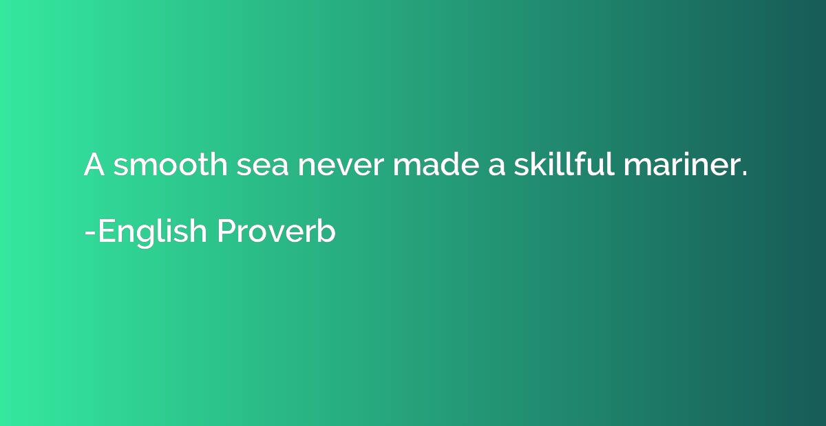A smooth sea never made a skillful mariner.