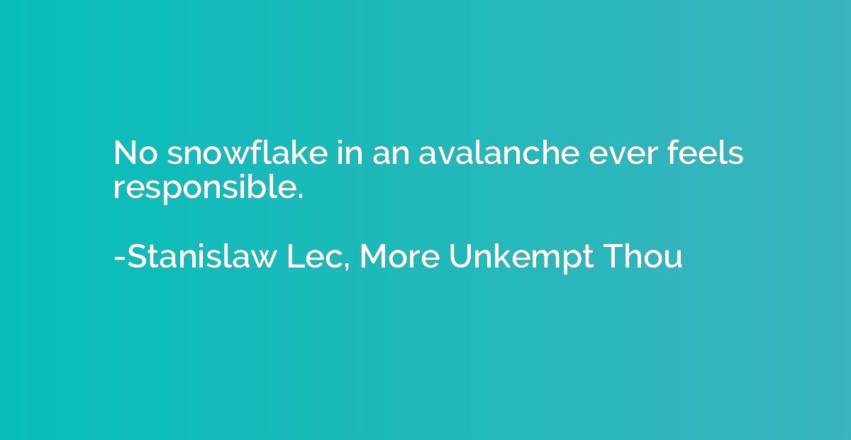 No snowflake in an avalanche ever feels responsible.