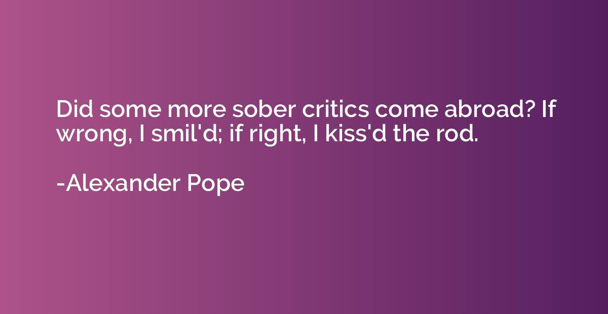 Did some more sober critics come abroad? If wrong, I smil'd;