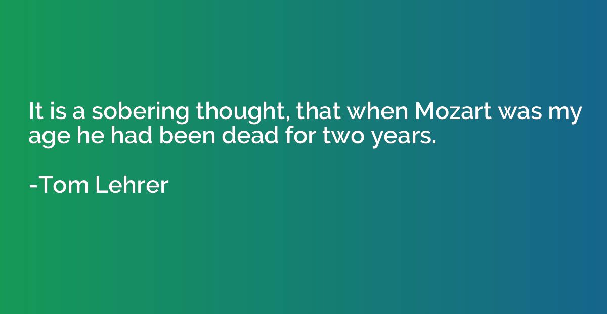 It is a sobering thought, that when Mozart was my age he had