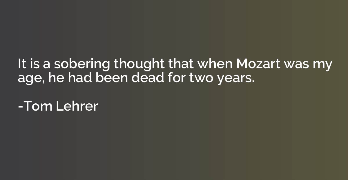 It is a sobering thought that when Mozart was my age, he had