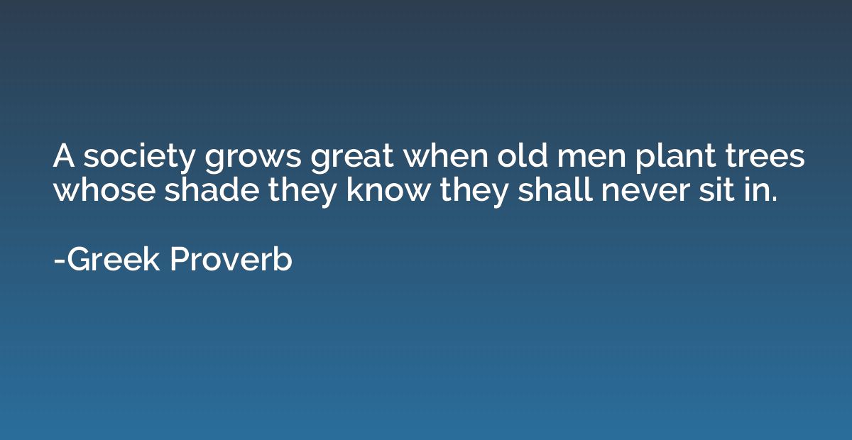 A society grows great when old men plant trees whose shade t