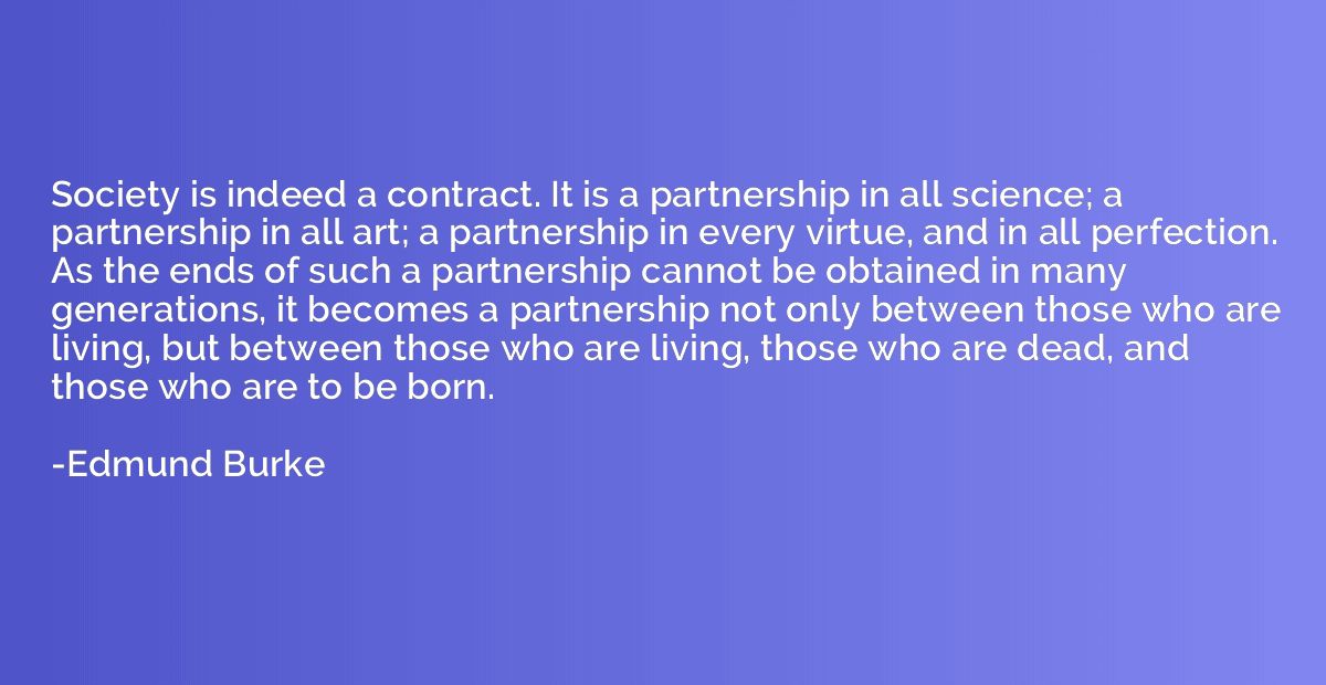 Society is indeed a contract. It is a partnership in all sci