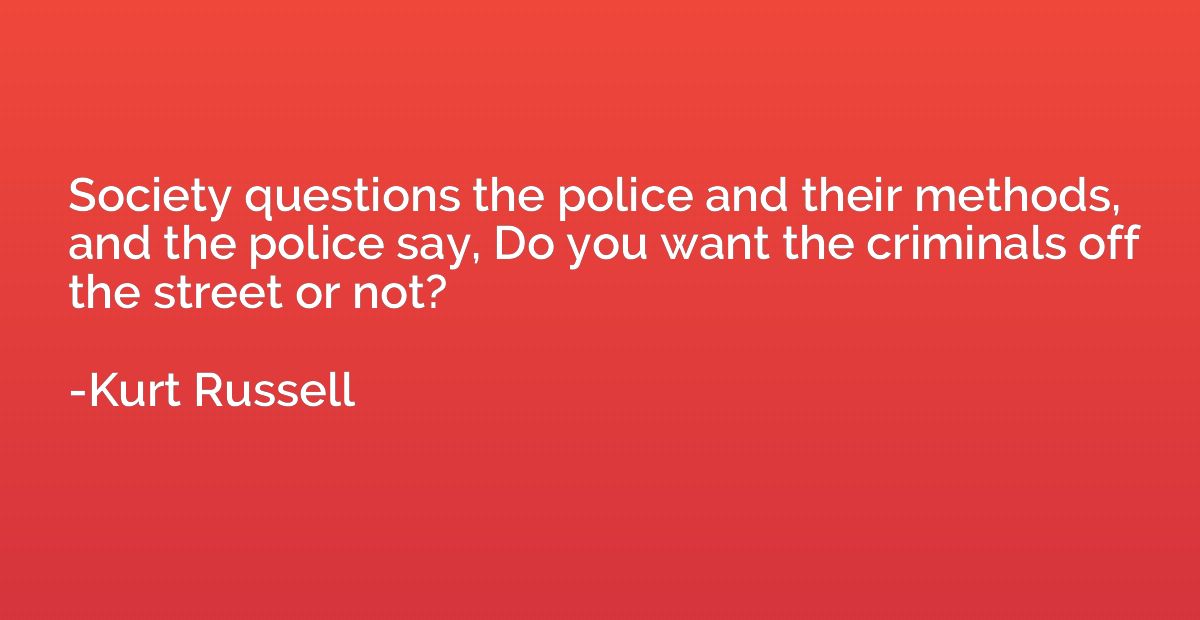 Society questions the police and their methods, and the poli