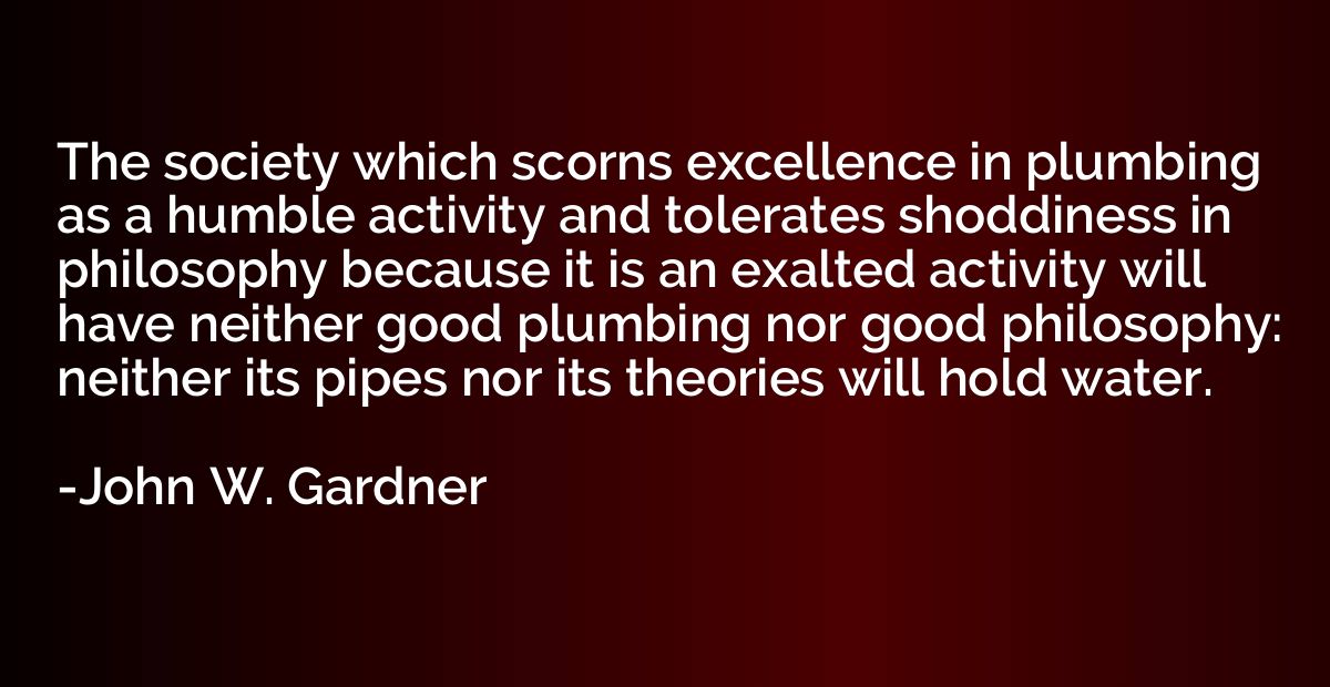 The society which scorns excellence in plumbing as a humble 