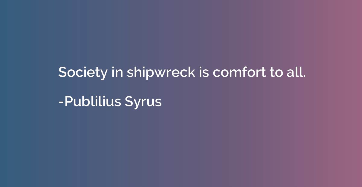 Society in shipwreck is comfort to all.