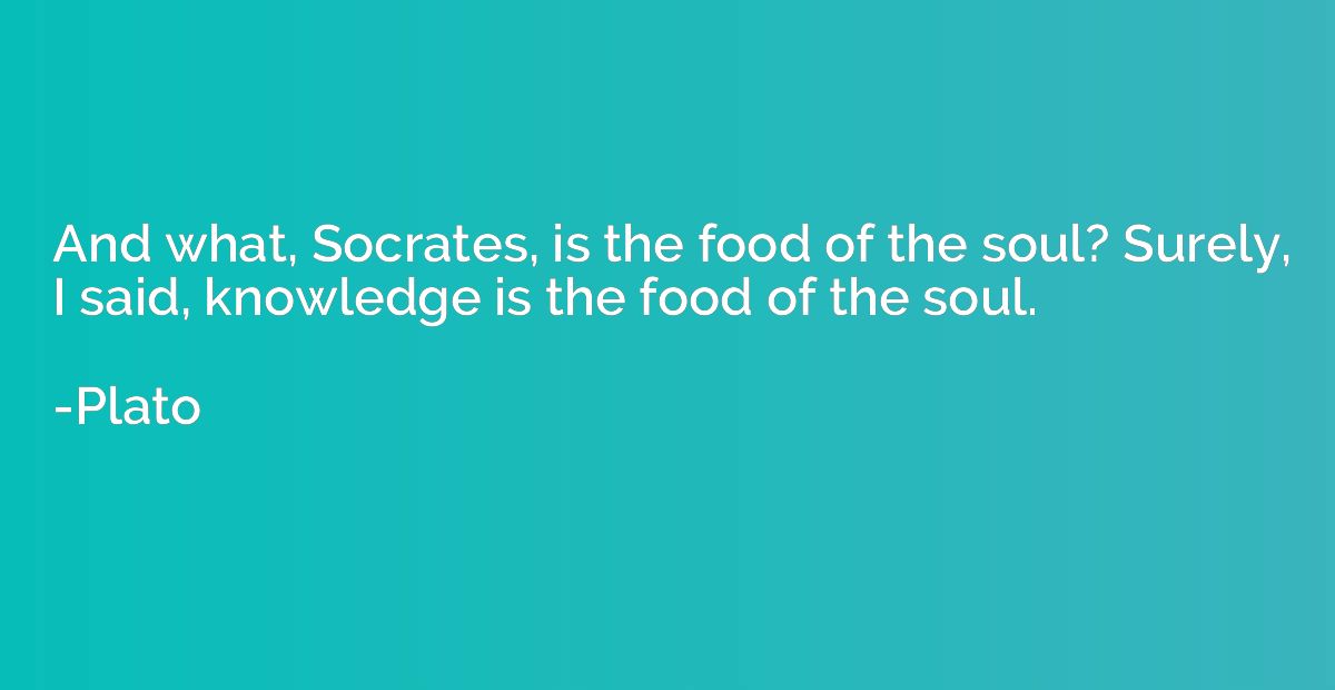 And what, Socrates, is the food of the soul? Surely, I said,