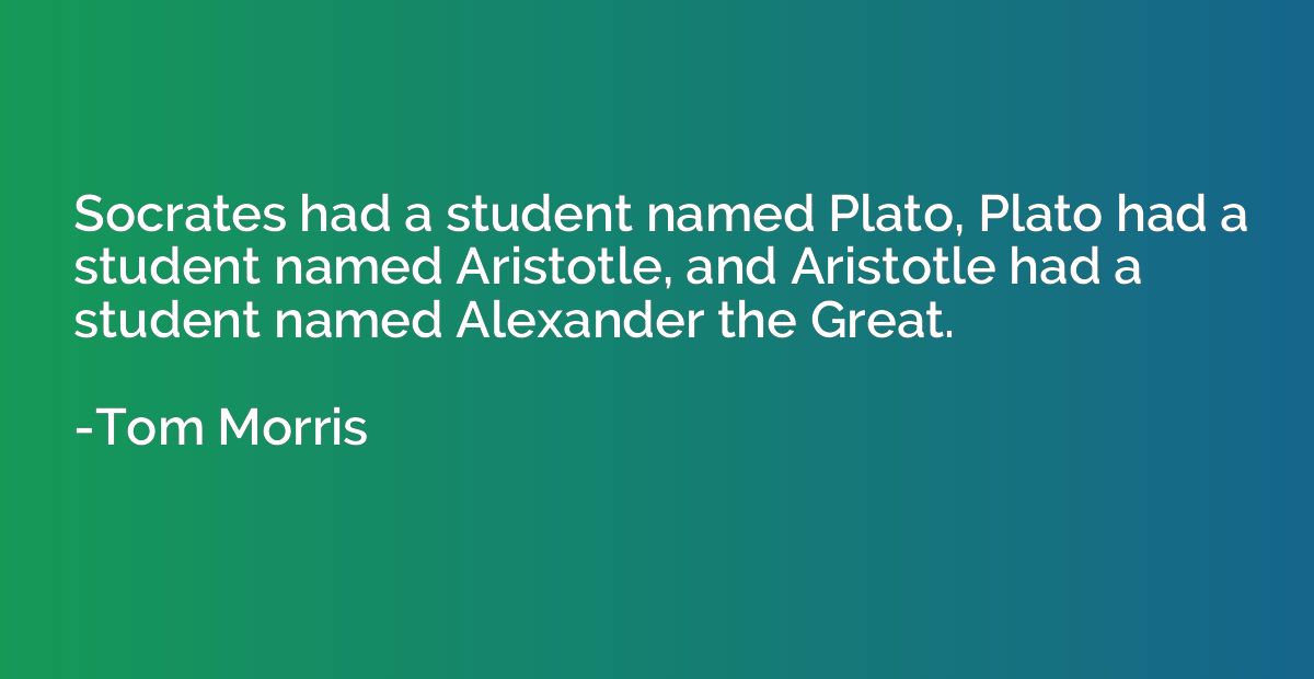 Socrates had a student named Plato, Plato had a student name