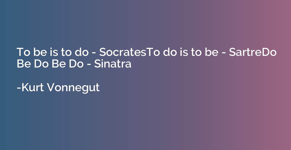 To be is to do - SocratesTo do is to be - SartreDo Be Do Be 