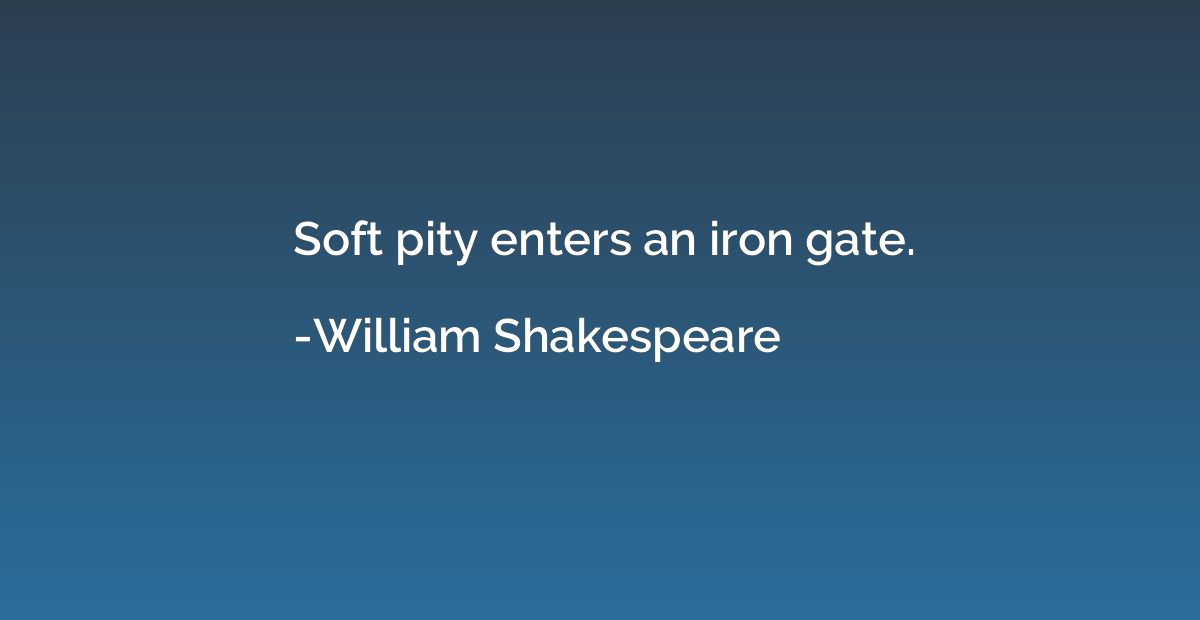 Soft pity enters an iron gate.