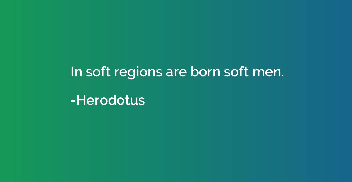 In soft regions are born soft men.