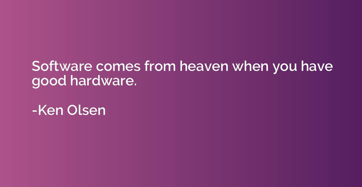 Software comes from heaven when you have good hardware.