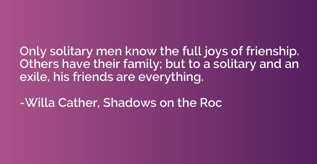 Only solitary men know the full joys of frienship. Others ha