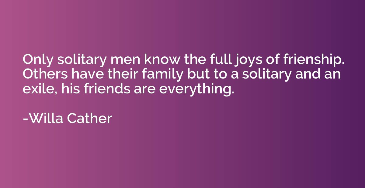 Only solitary men know the full joys of frienship. Others ha