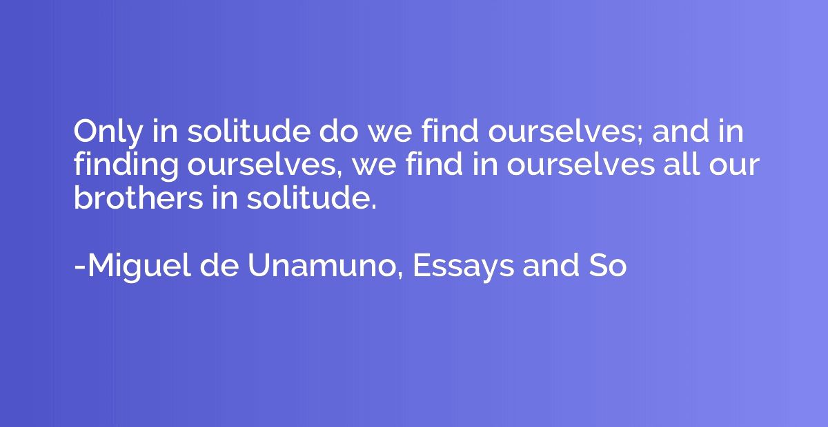 Only in solitude do we find ourselves; and in finding oursel