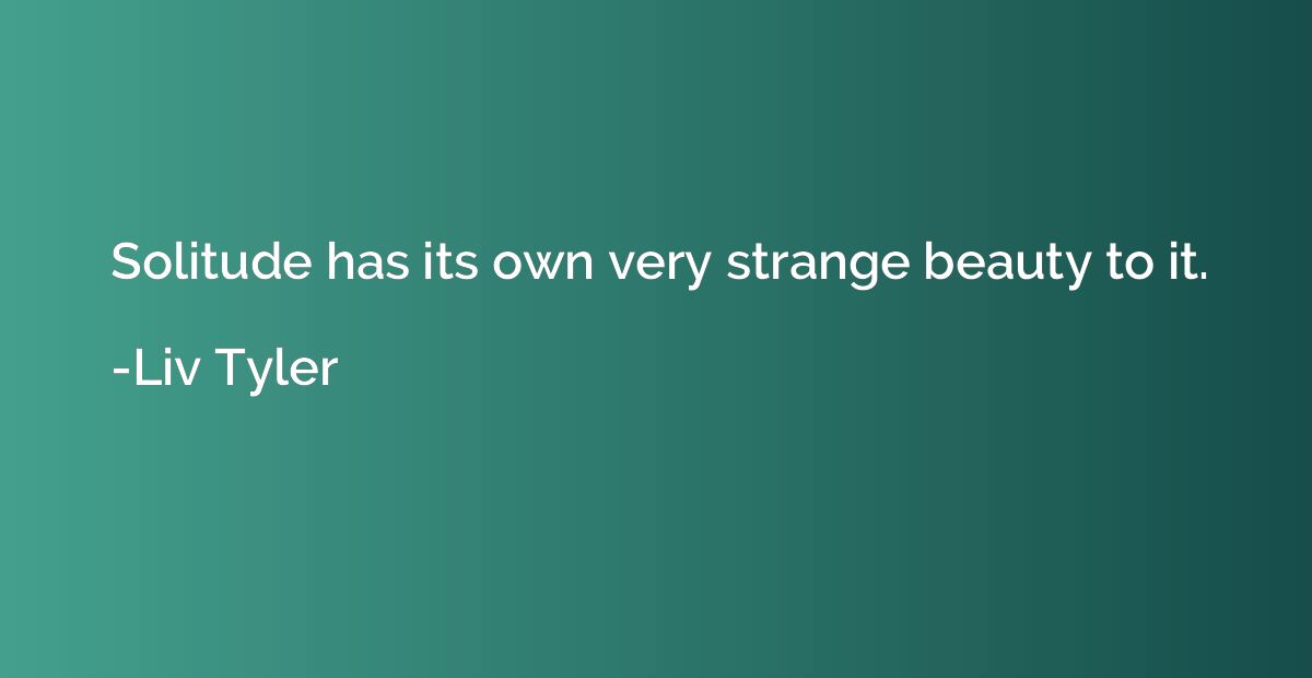 Solitude has its own very strange beauty to it.