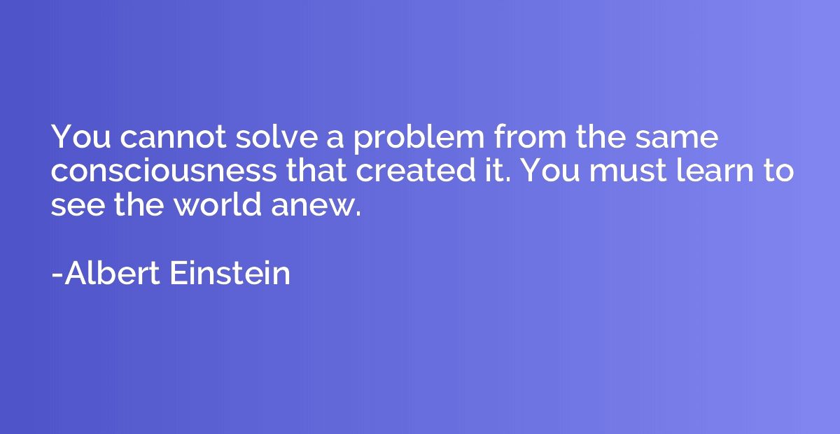 You cannot solve a problem from the same consciousness that 