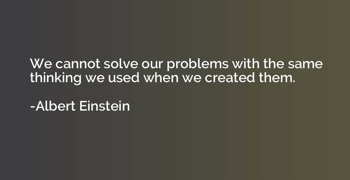 We cannot solve our problems with the same thinking we used 