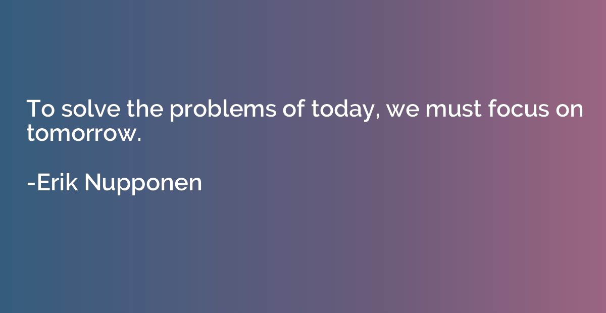 To solve the problems of today, we must focus on tomorrow.