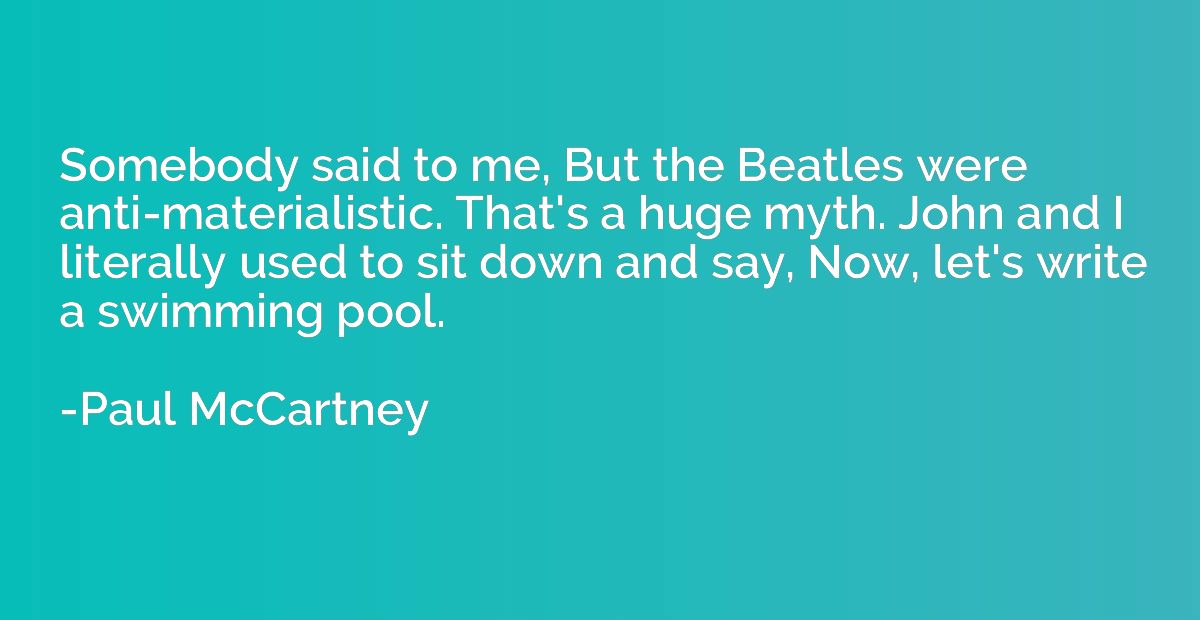 Somebody said to me, But the Beatles were anti-materialistic
