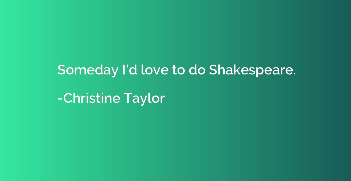Someday I'd love to do Shakespeare.