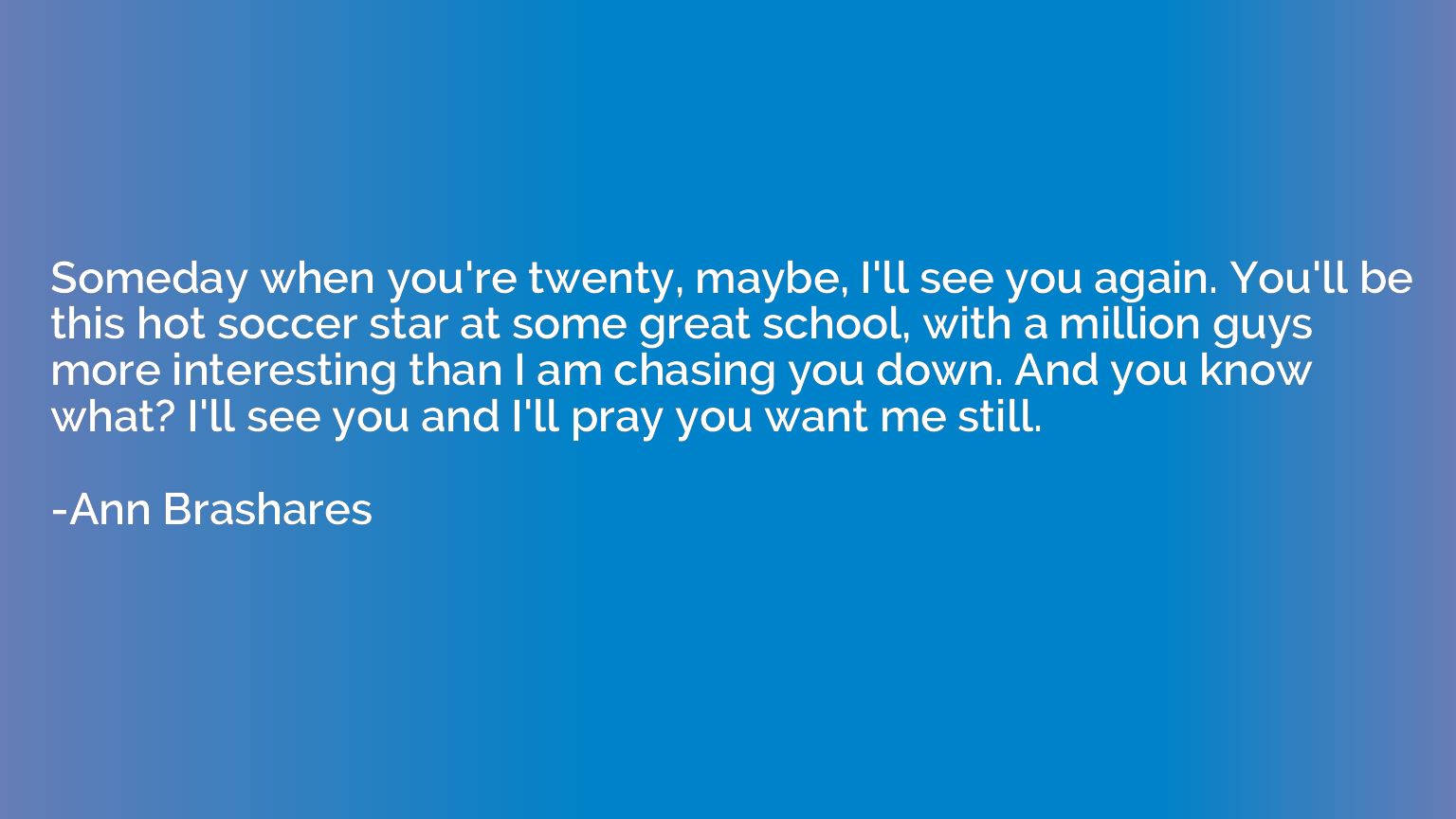 Someday when you're twenty, maybe, I'll see you again. You'l