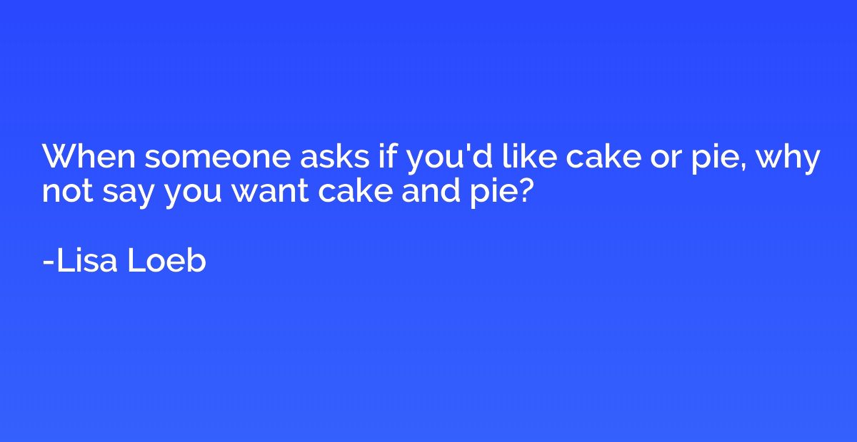 When someone asks if you'd like cake or pie, why not say you