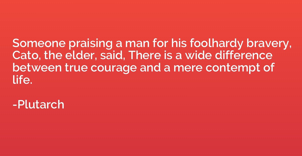 Someone praising a man for his foolhardy bravery, Cato, the 