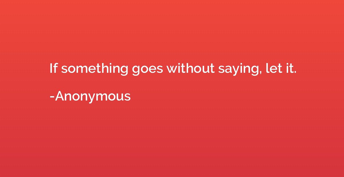 If something goes without saying, let it.