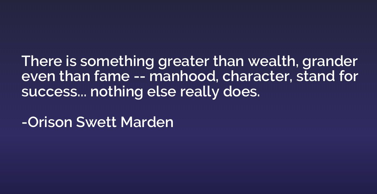 There is something greater than wealth, grander even than fa