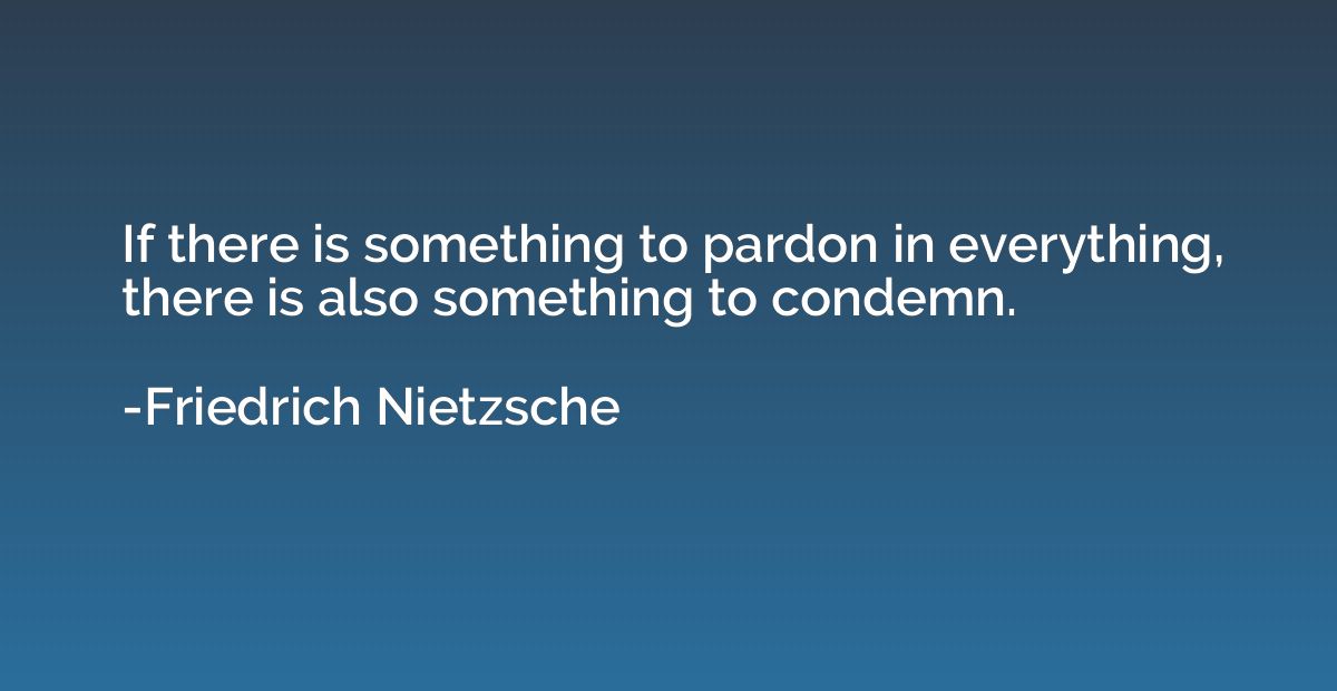 If there is something to pardon in everything, there is also